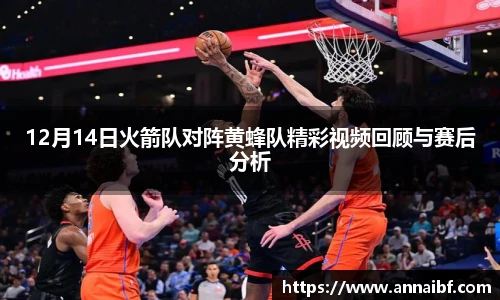 12月14日火箭队对阵黄蜂队精彩视频回顾与赛后分析